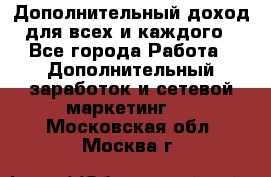 Дополнительный доход для всех и каждого - Все города Работа » Дополнительный заработок и сетевой маркетинг   . Московская обл.,Москва г.